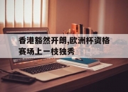 爱游戏在线-香港豁然开朗,欧洲杯资格赛场上一枝独秀的简单介绍