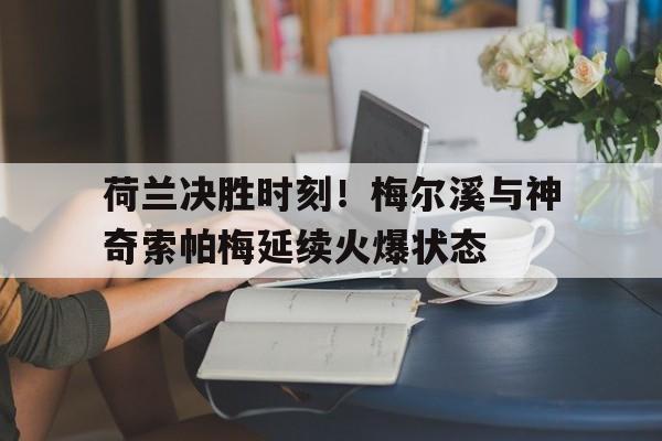 荷兰决胜时刻!梅尔溪与神奇索帕梅延续火爆状态的简单介绍 荷兰决胜时刻!梅尔溪与神奇索帕梅延续火爆状态的简单介绍