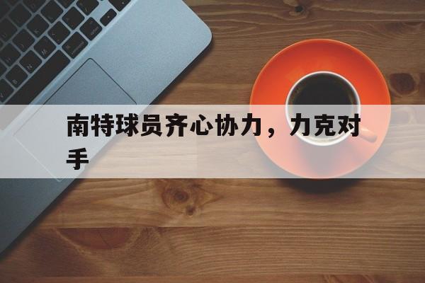 关于南特球员齐心协力,力克对手的信息 关于南特球员齐心协力,力克对手的信息